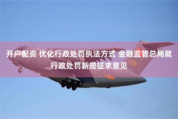 开户配资 优化行政处罚执法方式 金融监管总局就行政处罚新规征求意见