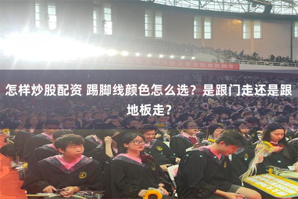 怎样炒股配资 踢脚线颜色怎么选？是跟门走还是跟地板走？