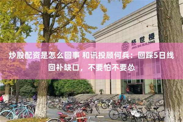 炒股配资是怎么回事 和讯投顾何兵：回踩5日线回补缺口，不要怕不要怂