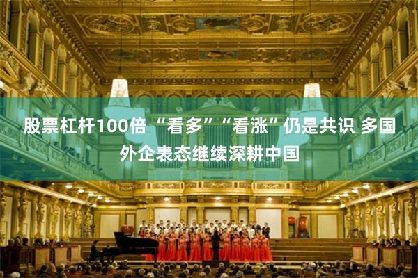 股票杠杆100倍 “看多”“看涨”仍是共识 多国外企表态继续深耕中国