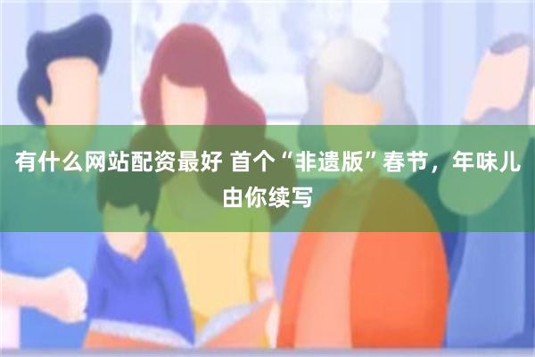 有什么网站配资最好 首个“非遗版”春节，年味儿由你续写
