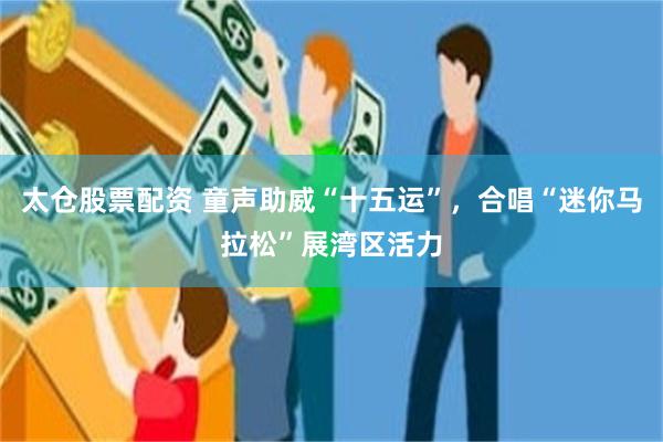 太仓股票配资 童声助威“十五运”，合唱“迷你马拉松”展湾区活力