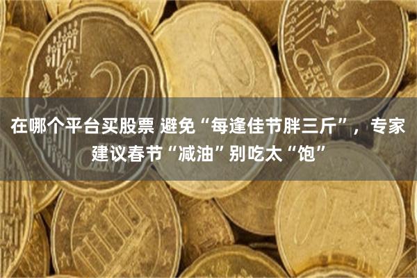 在哪个平台买股票 避免“每逢佳节胖三斤”，专家建议春节“减油”别吃太“饱”
