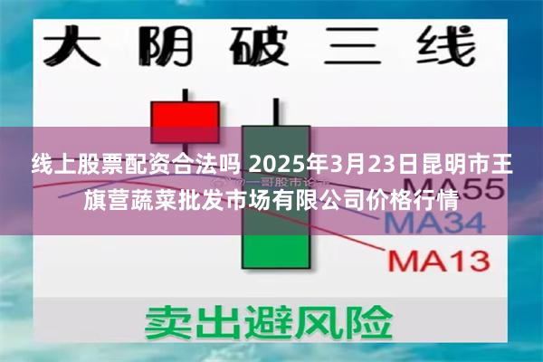 线上股票配资合法吗 2025年3月23日昆明市王旗营蔬菜批发市场有限公司价格行情
