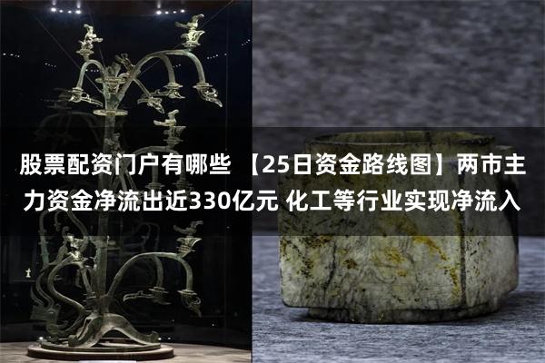 股票配资门户有哪些 【25日资金路线图】两市主力资金净流出近330亿元 化工等行业实现净流入