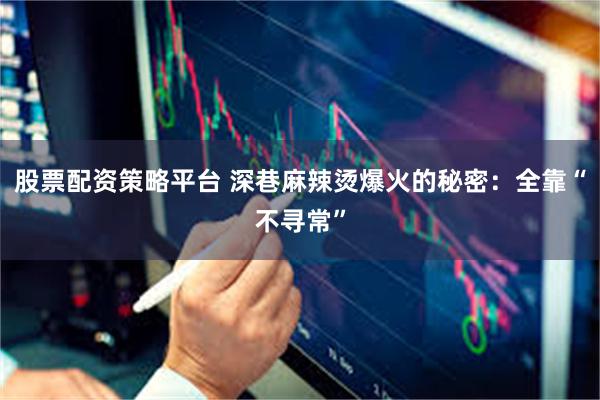 股票配资策略平台 深巷麻辣烫爆火的秘密：全靠“不寻常”