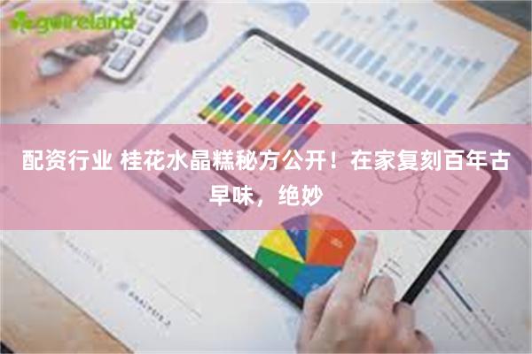 配资行业 桂花水晶糕秘方公开！在家复刻百年古早味，绝妙