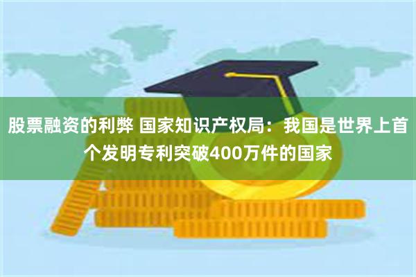 股票融资的利弊 国家知识产权局：我国是世界上首个发明专利突破400万件的国家