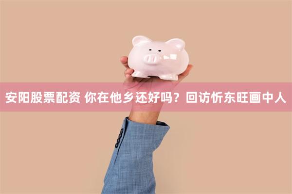 安阳股票配资 你在他乡还好吗？回访忻东旺画中人