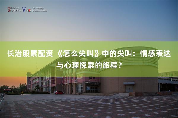长治股票配资 《怎么尖叫》中的尖叫：情感表达与心理探索的旅程？