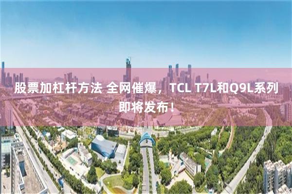 股票加杠杆方法 全网催爆，TCL T7L和Q9L系列即将发布！