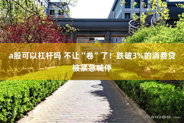 a股可以杠杆吗 不让“卷”了！跌破3%的消费贷被紧急喊停
