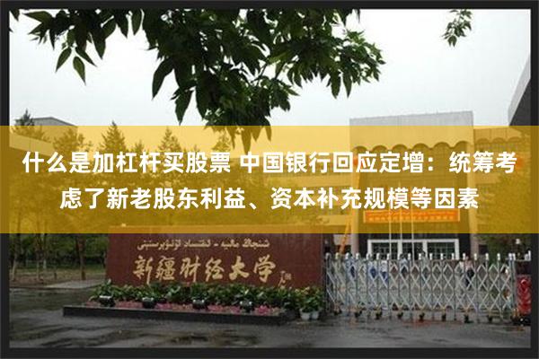 什么是加杠杆买股票 中国银行回应定增：统筹考虑了新老股东利益、资本补充规模等因素