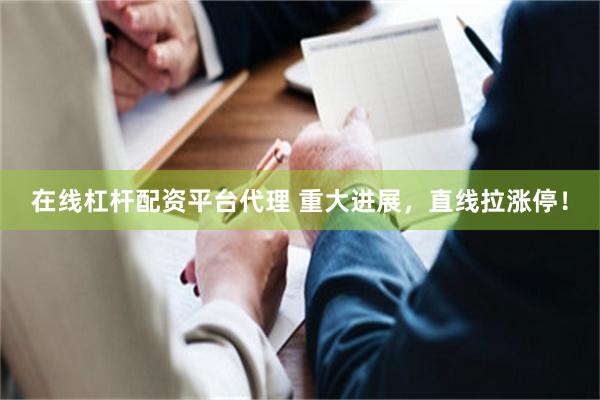 在线杠杆配资平台代理 重大进展，直线拉涨停！