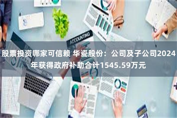 股票投资哪家可信赖 华瓷股份：公司及子公司2024年获得政府补助合计1545.59万元