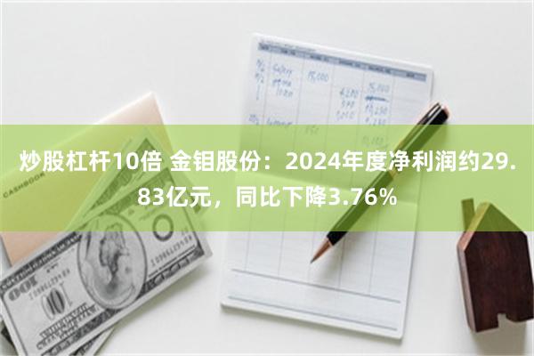 炒股杠杆10倍 金钼股份：2024年度净利润约29.83亿元，同比下降3.76%
