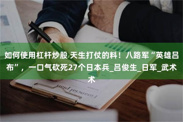 如何使用杠杆炒股 天生打仗的料！八路军“英雄吕布”，一口气砍死27个日本兵_吕俊生_日军_武术