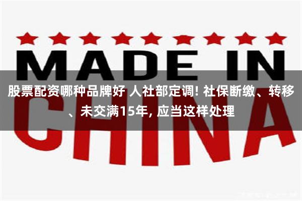 股票配资哪种品牌好 人社部定调! 社保断缴、转移、未交满15年, 应当这样处理