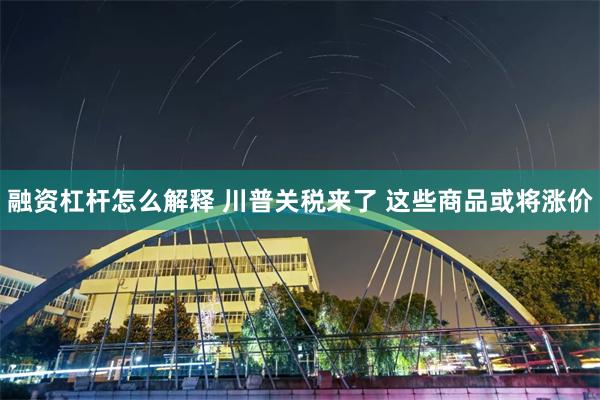 融资杠杆怎么解释 川普关税来了 这些商品或将涨价