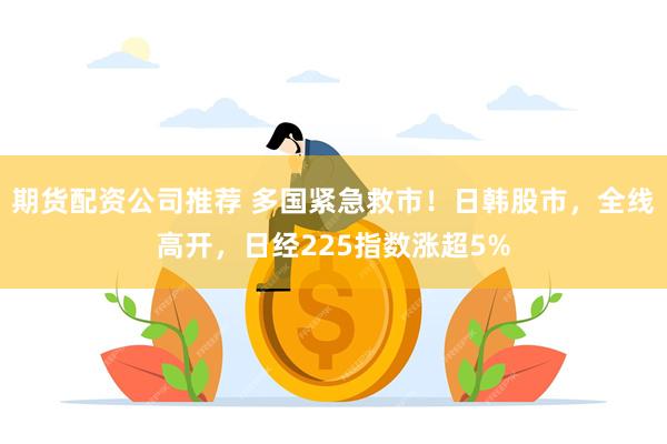 期货配资公司推荐 多国紧急救市！日韩股市，全线高开，日经225指数涨超5%