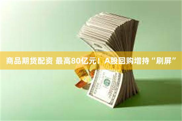 商品期货配资 最高80亿元！A股回购增持“刷屏”