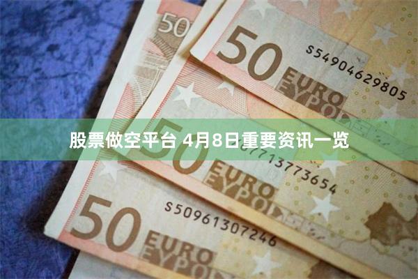 股票做空平台 4月8日重要资讯一览