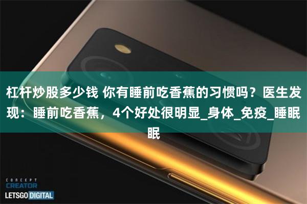 杠杆炒股多少钱 你有睡前吃香蕉的习惯吗？医生发现：睡前吃香蕉，4个好处很明显_身体_免疫_睡眠