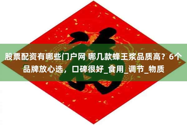 股票配资有哪些门户网 哪几款蜂王浆品质高？6个品牌放心选，口碑很好_食用_调节_物质