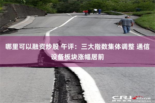 哪里可以融资炒股 午评：三大指数集体调整 通信设备板块涨幅居前