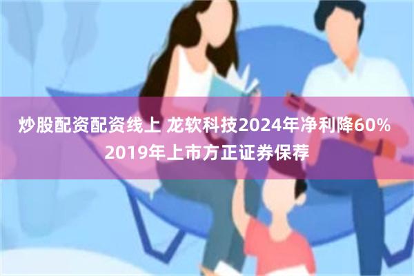 炒股配资配资线上 龙软科技2024年净利降60% 2019年上市方正证券保荐