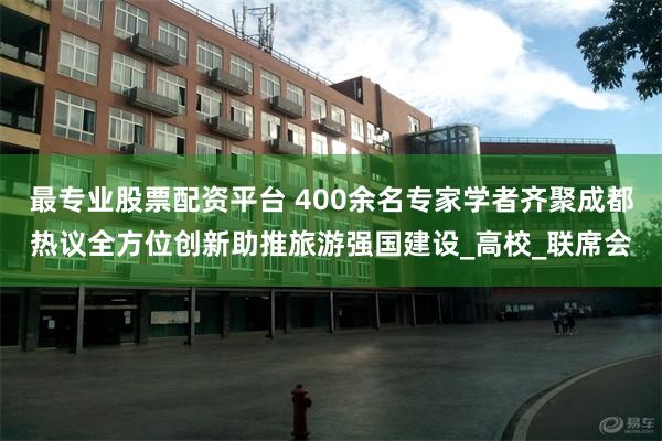最专业股票配资平台 400余名专家学者齐聚成都热议全方位创新助推旅游强国建设_高校_联席会