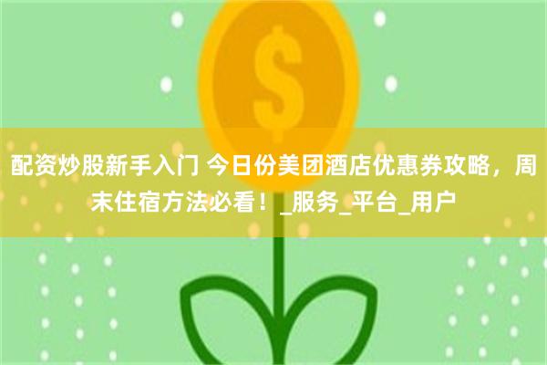 配资炒股新手入门 今日份美团酒店优惠券攻略，周末住宿方法必看！_服务_平台_用户