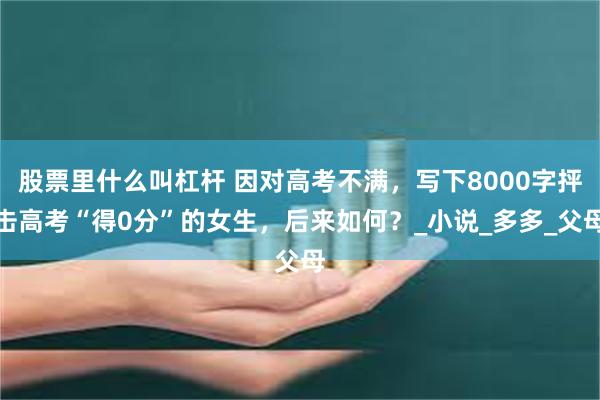 股票里什么叫杠杆 因对高考不满，写下8000字抨击高考“得0分”的女生，后来如何？_小说_多多_父母