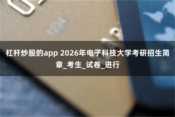 杠杆炒股的app 2026年电子科技大学考研招生简章_考生_试卷_进行