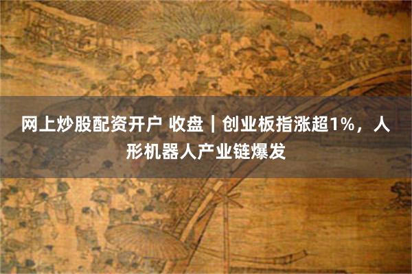 网上炒股配资开户 收盘｜创业板指涨超1%，人形机器人产业链爆发