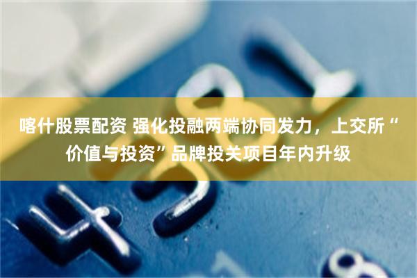 喀什股票配资 强化投融两端协同发力，上交所“价值与投资”品牌投关项目年内升级