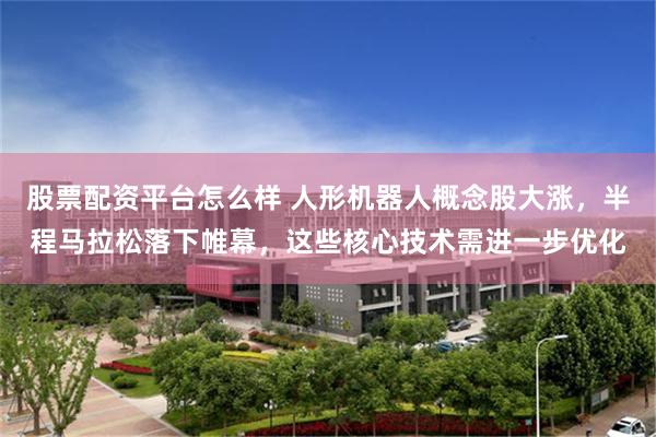 股票配资平台怎么样 人形机器人概念股大涨，半程马拉松落下帷幕，这些核心技术需进一步优化