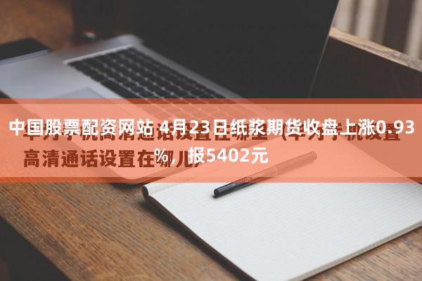 中国股票配资网站 4月23日纸浆期货收盘上涨0.93%，报5402元