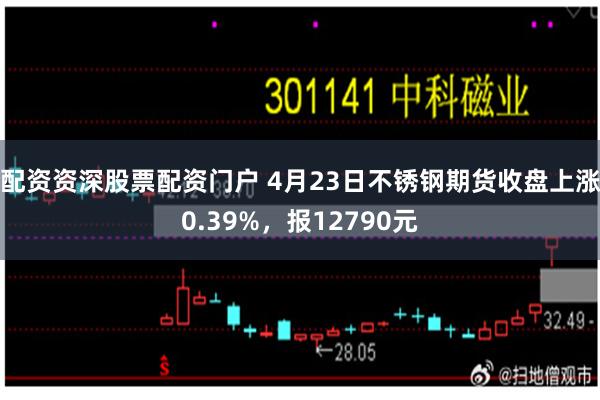 配资资深股票配资门户 4月23日不锈钢期货收盘上涨0.39%，报12790元