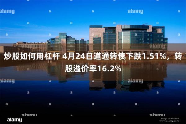 炒股如何用杠杆 4月24日道通转债下跌1.51%，转股溢价率16.2%