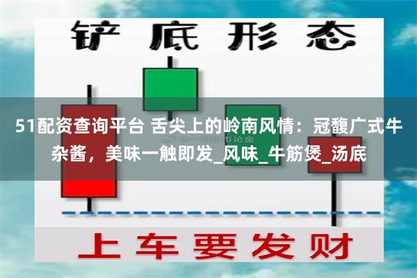 51配资查询平台 舌尖上的岭南风情：冠馥广式牛杂酱，美味一触即发_风味_牛筋煲_汤底