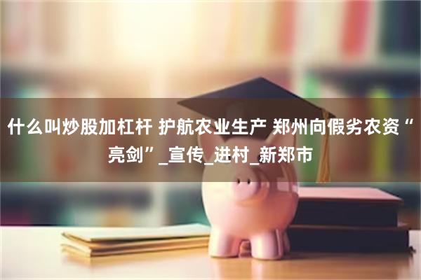 什么叫炒股加杠杆 护航农业生产 郑州向假劣农资“亮剑”_宣传_进村_新郑市
