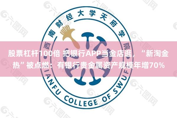 股票杠杆100倍 把银行APP当金店逛，“新淘金热”被点燃：有银行贵金属资产规模年增70%