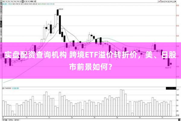 实盘配资查询机构 跨境ETF溢价转折价，美、日股市前景如何？