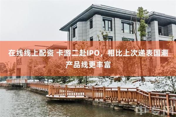 在线线上配资 卡游二赴IPO，相比上次递表国潮产品线更丰富