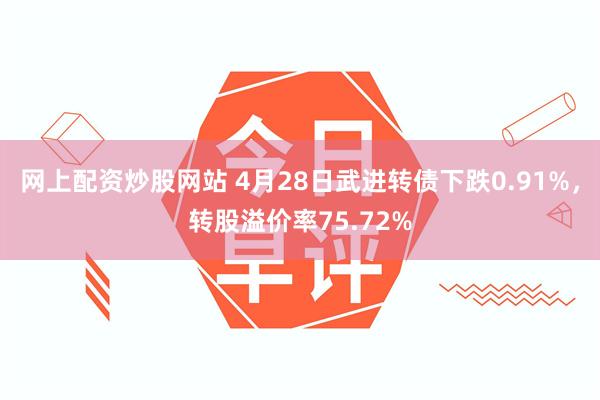 网上配资炒股网站 4月28日武进转债下跌0.91%，转股溢价率75.72%