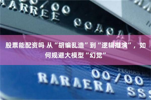 股票能配资吗 从“胡编乱造”到“逻辑推演”，如何规避大模型“幻觉”