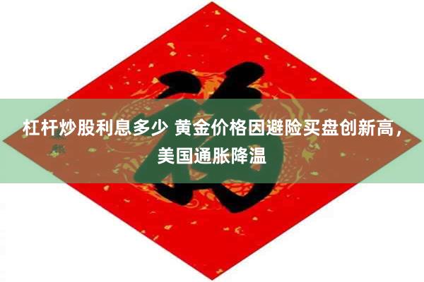 杠杆炒股利息多少 黄金价格因避险买盘创新高，美国通胀降温