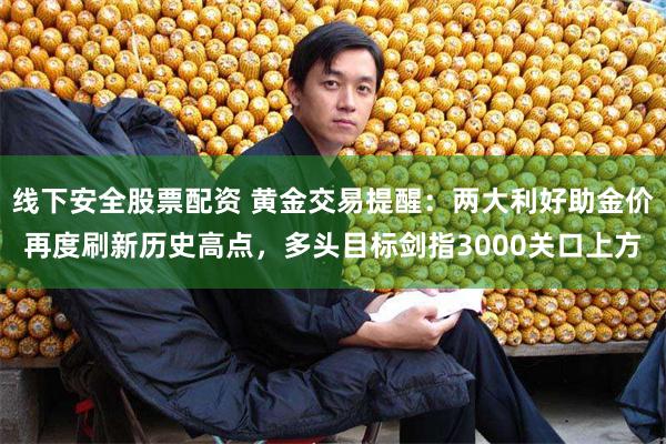 线下安全股票配资 黄金交易提醒：两大利好助金价再度刷新历史高点，多头目标剑指3000关口上方