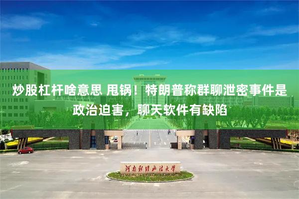 炒股杠杆啥意思 甩锅！特朗普称群聊泄密事件是政治迫害，聊天软件有缺陷
